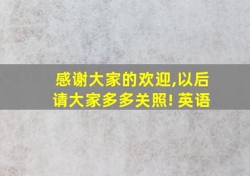 感谢大家的欢迎,以后请大家多多关照! 英语